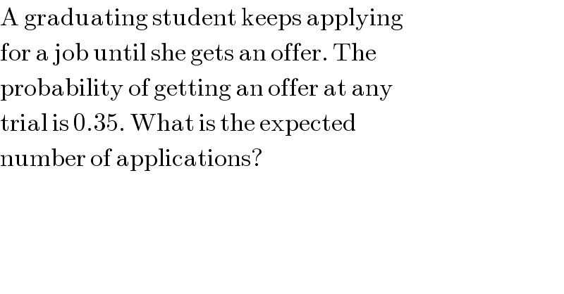 A graduating student keeps applying  for a job until she gets an offer. The  probability of getting an offer at any  trial is 0.35. What is the expected   number of applications?  
