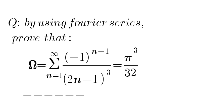       Q:  by using fourier series,        prove  that :                𝛀=Σ_(n=1) ^∞ (((−1)^( n−1) )/((2n−1 )^( 3) )) = (𝛑^( 3) /(32))             −−−−−−  