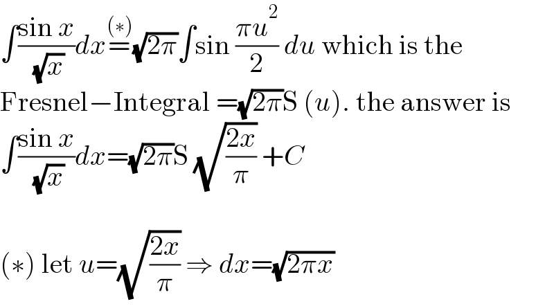 ∫((sin x)/( (√x)))dx=^((∗)) (√(2π))∫sin ((πu^2 )/2) du which is the  Fresnel−Integral =(√(2π))S (u). the answer is  ∫((sin x)/( (√x)))dx=(√(2π))S (√((2x)/π)) +C    (∗) let u=(√((2x)/π)) ⇒ dx=(√(2πx))  