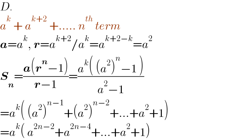 D.  a^k  + a^(k+2)  +..... n^(th)  term  a=a^k , r=a^(k+2) /a^k =a^(k+2−k) =a^2   S_n =((a(r^n −1))/(r−1))=((a^k ( (a^2 )^n −1 ))/(a^2 −1))  =a^k ( (a^2 )^(n−1) +(a^2 )^(n−2) +...+a^2 +1)  =a^k ( a^(2n−2) +a^(2n−4) +...+a^2 +1)  