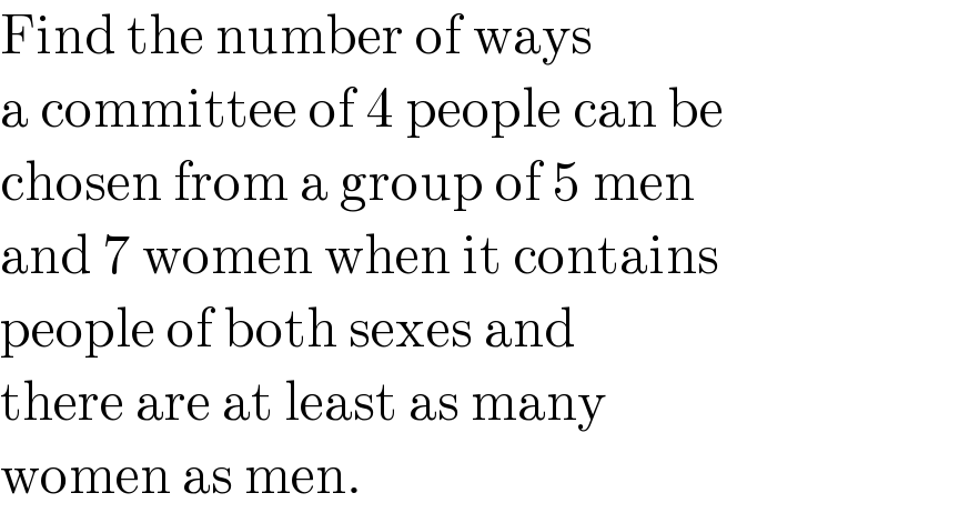 Find the number of ways   a committee of 4 people can be  chosen from a group of 5 men  and 7 women when it contains  people of both sexes and  there are at least as many  women as men.  