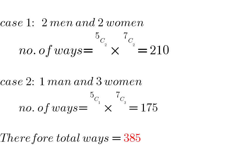   case 1:   2 men and 2 women          no. of ways=^5_C_2    ×^7_C_2    = 210    case 2:  1 man and 3 women          no. of ways=^5_C_1    ×^7_C_3    = 175    Therefore total ways = 385     