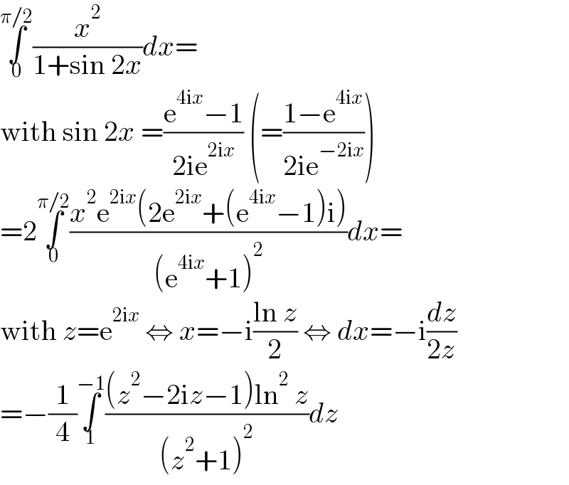 ∫_0 ^(π/2) (x^2 /(1+sin 2x))dx=  with sin 2x =((e^(4ix) −1)/(2ie^(2ix) )) (=((1−e^(4ix) )/(2ie^(−2ix) )))  =2∫_0 ^(π/2) ((x^2 e^(2ix) (2e^(2ix) +(e^(4ix) −1)i))/((e^(4ix) +1)^2 ))dx=  with z=e^(2ix)  ⇔ x=−i((ln z)/2) ⇔ dx=−i(dz/(2z))  =−(1/4)∫_1 ^(−1) (((z^2 −2iz−1)ln^2  z)/((z^2 +1)^2 ))dz  