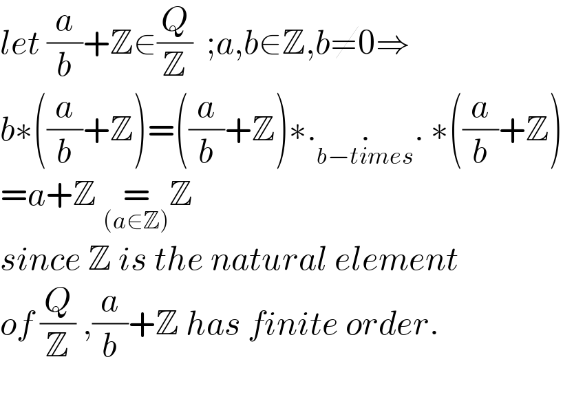 let (a/b)+Z∈(Q/Z)  ;a,b∈Z,b≠0⇒  b∗((a/b)+Z)=((a/b)+Z)∗.._(b−times) . ∗((a/b)+Z)  =a+Z =_((a∈Z)) Z  since Z is the natural element  of (Q/Z) ,(a/b)+Z has finite order.    