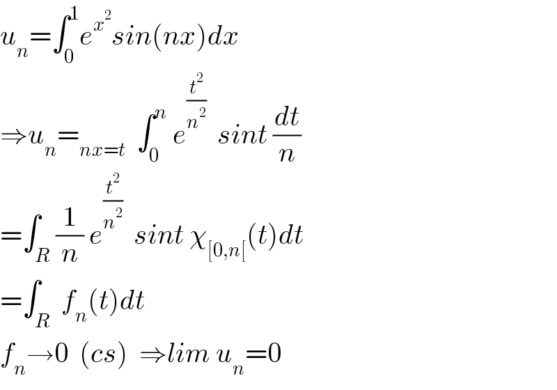 u_n =∫_0 ^1 e^x^2  sin(nx)dx  ⇒u_n =_(nx=t)   ∫_0 ^n  e^(t^2 /n^2 )   sint (dt/n)  =∫_R (1/n) e^(t^2 /n^2 )   sint χ_([0,n[) (t)dt  =∫_R  f_n (t)dt  f_n →0  (cs)  ⇒lim u_n =0  