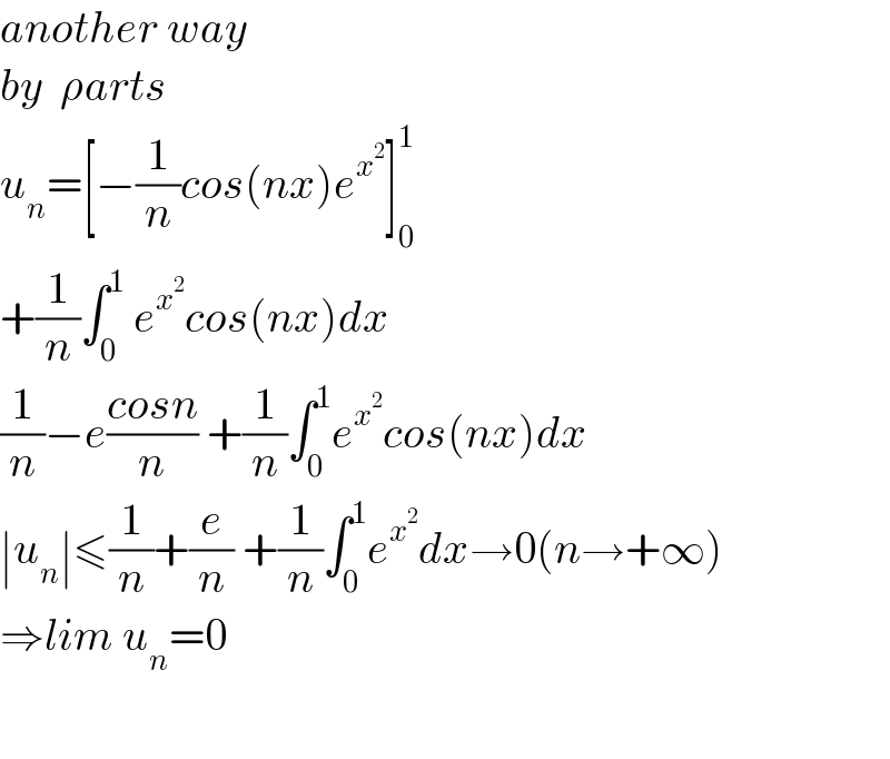 another way  by  ρarts   u_n =[−(1/n)cos(nx)e^x^2  ]_0 ^1   +(1/n)∫_0 ^1  e^x^2  cos(nx)dx  (1/n)−e((cosn)/n) +(1/n)∫_0 ^1 e^x^2  cos(nx)dx  ∣u_n ∣≤(1/n)+(e/n) +(1/n)∫_0 ^1 e^x^2  dx→0(n→+∞)  ⇒lim u_n =0    