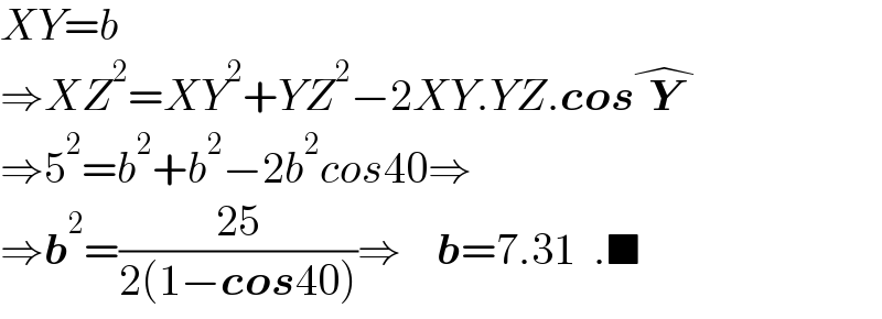 XY=b  ⇒XZ^2 =XY^2 +YZ^2 −2XY.YZ.cosY^�   ⇒5^2 =b^2 +b^2 −2b^2 cos40⇒  ⇒b^2 =((25)/(2(1−cos40)))⇒    b=7.31  .■  