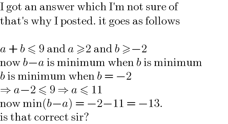 I got an answer which I′m not sure of  that′s why I posted. it goes as follows    a + b ≤ 9 and a ≥2 and b ≥−2  now b−a is minimum when b is minimum  b is minimum when b = −2  ⇒ a−2 ≤ 9 ⇒ a ≤ 11  now min(b−a) = −2−11 = −13.  is that correct sir?  