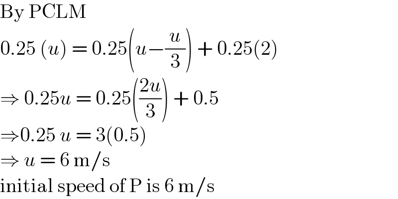 By PCLM  0.25 (u) = 0.25(u−(u/3)) + 0.25(2)  ⇒ 0.25u = 0.25(((2u)/3)) + 0.5  ⇒0.25 u = 3(0.5)  ⇒ u = 6 m/s  initial speed of P is 6 m/s   