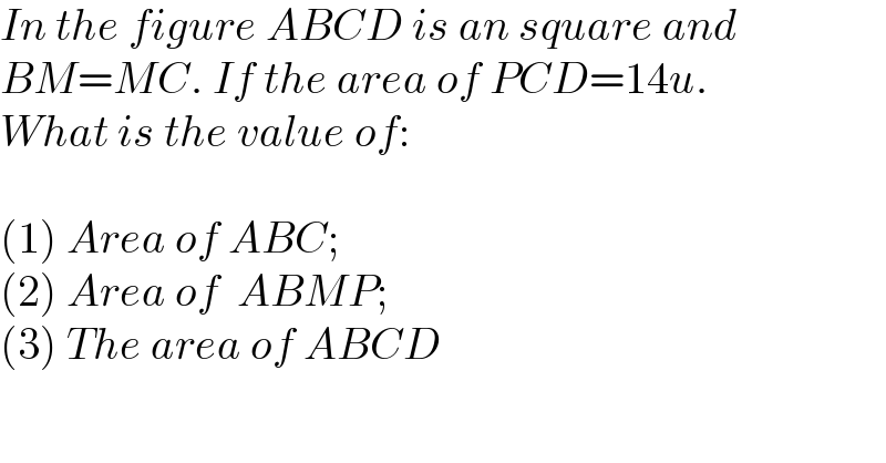 In the figure ABCD is an square and  BM=MC. If the area of PCD=14u.   What is the value of:    (1) Area of ABC;  (2) Area of  ABMP;  (3) The area of ABCD    