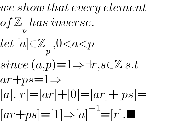 we show that every element  of Z_p  has inverse.  let [a]∈Z_p  ,0<a<p  since (a,p)=1⇒∃r,s∈Z s.t  ar+ps=1⇒  [a].[r]=[ar]+[0]=[ar]+[ps]=  [ar+ps]=[1]⇒[a]^(−1) =[r].■  