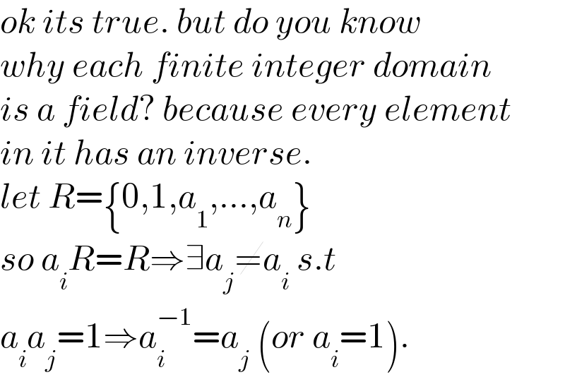 ok its true. but do you know  why each finite integer domain  is a field? because every element  in it has an inverse.  let R={0,1,a_1 ,...,a_n }  so a_i R=R⇒∃a_j ≠a_i  s.t  a_i a_j =1⇒a_i ^(−1) =a_j  (or a_i =1).  