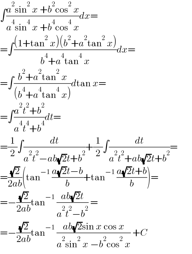 ∫((a^2 sin^2  x +b^2 cos^2  x)/(a^4 sin^4  x +b^4 cos^4  x))dx=  =∫(((1+tan^2  x)(b^2 +a^2 tan^2  x))/(b^4 +a^4 tan^4  x))dx=  =∫((b^2 +a^2 tan^2  x)/((b^4 +a^4 tan^4  x)))dtan x=  =∫((a^2 t^2 +b^2 )/(a^4 t^4 +b^4 ))dt=  =(1/2)∫(dt/(a^2 t^2 −ab(√2)t+b^2 ))+(1/2)∫(dt/(a^2 t^2 +ab(√2)t+b^2 ))=  =((√2)/(2ab))(tan^(−1)  ((a(√2)t−b)/b)+tan^(−1)  ((a(√2)t+b)/b))=  =−((√2)/(2ab))tan^(−1)  ((ab(√2)t)/(a^2 t^2 −b^2 )) =  =−((√2)/(2ab))tan^(−1)  ((ab(√2)sin x cos x)/(a^2 sin^2  x −b^2 cos^2  x)) +C  