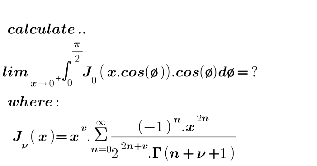      calculate ..   lim_( x→ 0^( +) ) ∫_0 ^( (𝛑/2)) J_0  ( x.cos(∅ )).cos(∅)d∅ = ?     where :       J_𝛎  ( x )= x^( v) .Σ_(n=0) ^∞ (((−1 )^( n) .x^( 2n) )/(2^( 2n+v) .𝚪 (n + 𝛎 +1 )))  