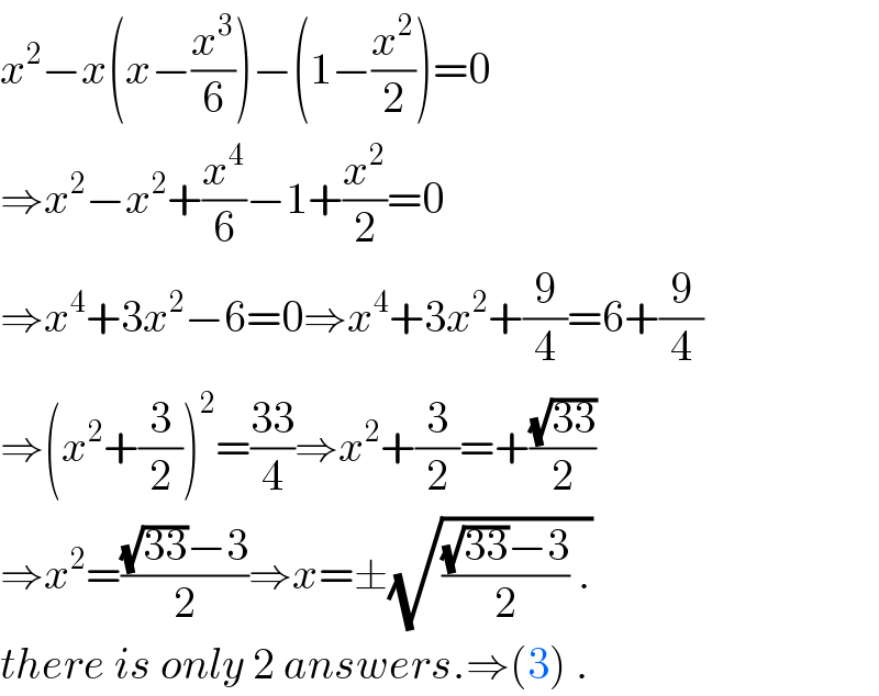 x^2 −x(x−(x^3 /6))−(1−(x^2 /2))=0  ⇒x^2 −x^2 +(x^4 /6)−1+(x^2 /2)=0  ⇒x^4 +3x^2 −6=0⇒x^4 +3x^2 +(9/4)=6+(9/4)  ⇒(x^2 +(3/2))^2 =((33)/4)⇒x^2 +(3/2)=+((√(33))/2)  ⇒x^2 =(((√(33))−3)/2)⇒x=±(√((((√(33))−3)/2) .))  there is only 2 answers.⇒(3) .  
