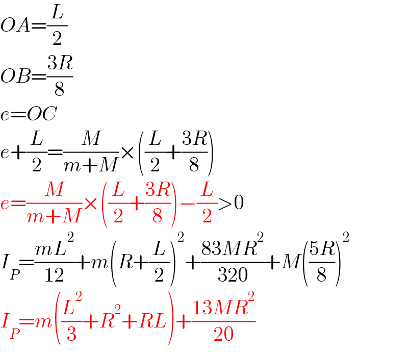 OA=(L/2)  OB=((3R)/8)  e=OC  e+(L/2)=(M/(m+M))×((L/2)+((3R)/8))  e=(M/(m+M))×((L/2)+((3R)/8))−(L/2)>0  I_P =((mL^2 )/(12))+m(R+(L/2))^2 +((83MR^2 )/(320))+M(((5R)/8))^2   I_P =m((L^2 /3)+R^2 +RL)+((13MR^2 )/(20))  