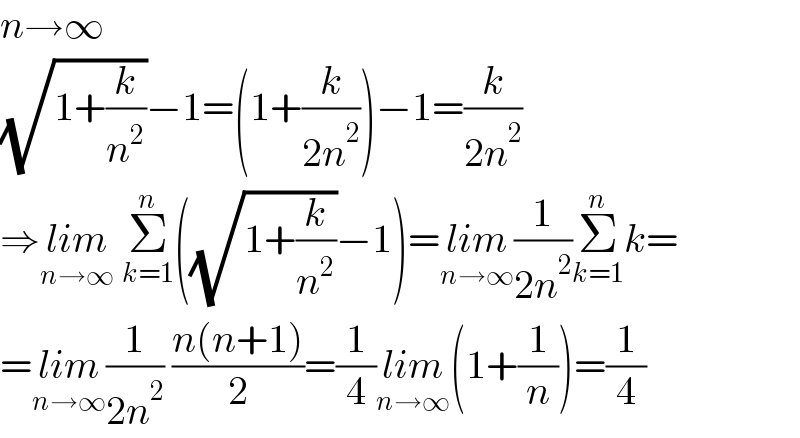 n→∞  (√(1+(k/n^2 )))−1=(1+(k/(2n^2 )))−1=(k/(2n^2 ))  ⇒lim_(n→∞)  Σ_(k=1) ^n ((√(1+(k/n^2 )))−1)=lim_(n→∞) (1/(2n^2 ))Σ_(k=1) ^n k=  =lim_(n→∞) (1/(2n^2 )) ((n(n+1))/2)=(1/4)lim_(n→∞) (1+(1/n))=(1/4)  