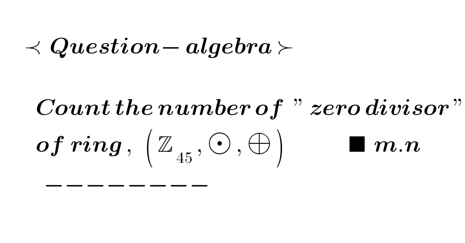         ≺  Question− algebra ≻                     Count the number of   ” zero divisor ”           of  ring ,   ( Z_( 45)  ,   , ⊕ )                ■  m.n                −−−−−−−−      