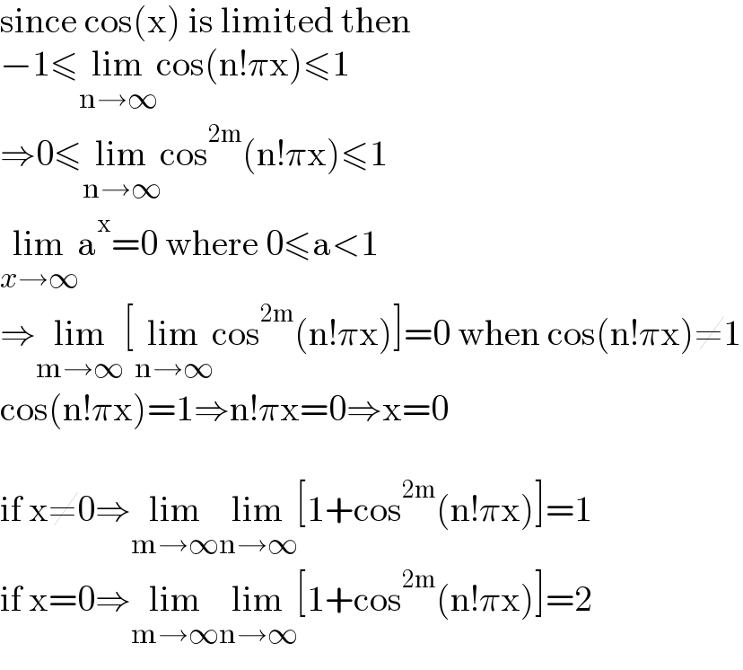 since cos(x) is limited then  −1≤lim_(n→∞) cos(n!πx)≤1  ⇒0≤lim_(n→∞) cos^(2m) (n!πx)≤1  lim_(x→∞) a^x =0 where 0≤a<1  ⇒lim_(m→∞) [lim_(n→∞) cos^(2m) (n!πx)]=0 when cos(n!πx)≠1  cos(n!πx)=1⇒n!πx=0⇒x=0    if x≠0⇒lim_(m→∞) lim_(n→∞) [1+cos^(2m) (n!πx)]=1  if x=0⇒lim_(m→∞) lim_(n→∞) [1+cos^(2m) (n!πx)]=2  