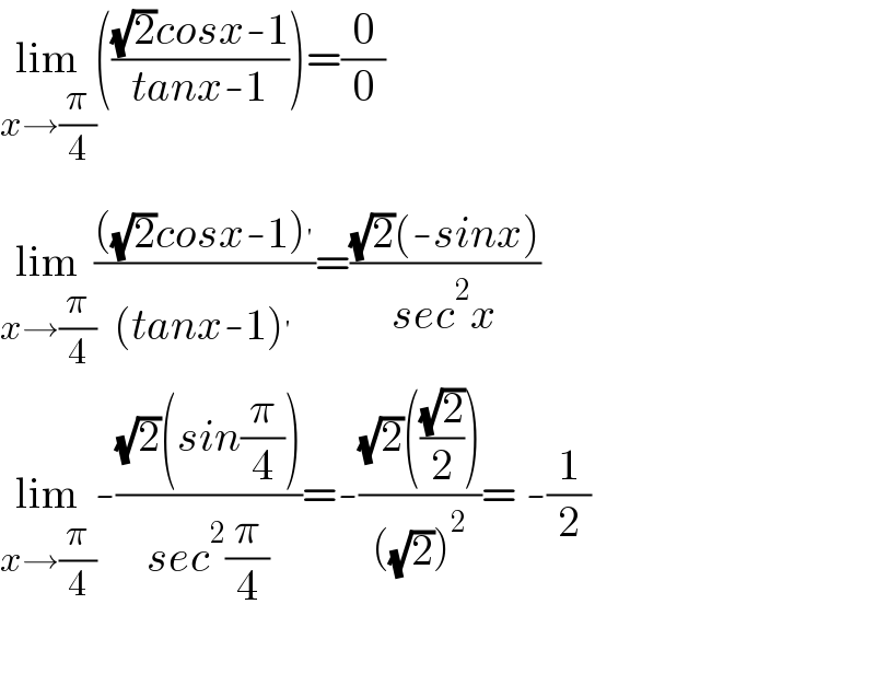 lim_(x→(π/4)) ((((√2)cosx-1)/(tanx-1)))=(0/0)  lim_(x→(π/4)) ((((√2)cosx-1)^′ )/((tanx-1)^′ ))=(((√2)(-sinx))/(sec^2 x))  lim_(x→(π/4)) -(((√2)(sin(π/4)))/(sec^2 (π/4)))=-(((√2)(((√2)/2)))/(((√2))^2 ))= -(1/2)    