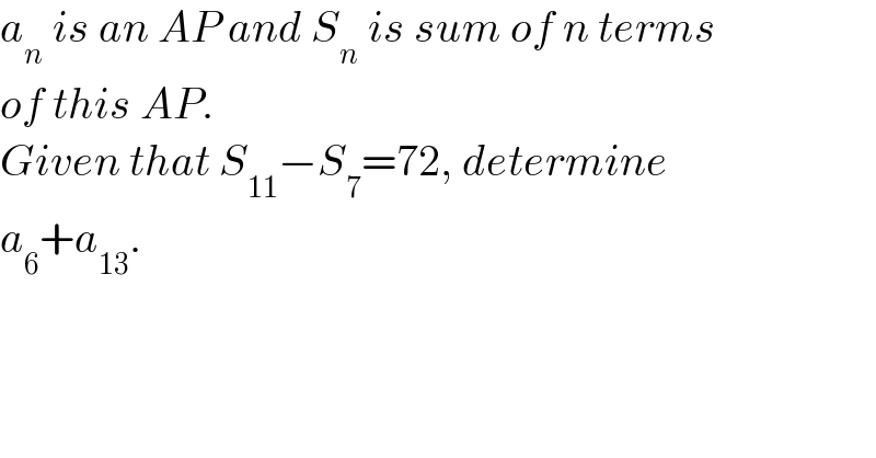 a_n  is an AP and S_n  is sum of n terms  of this AP.  Given that S_(11) −S_7 =72, determine  a_6 +a_(13) .  