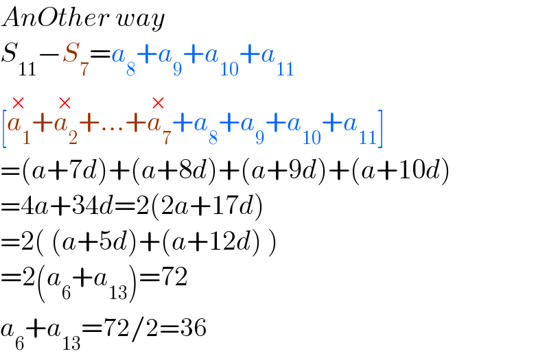 AnOther way  S_(11) −S_7 =a_8 +a_9 +a_(10) +a_(11)   [a_1 ^(×) +a_2 ^(×) +...+a_7 ^(×) +a_8 +a_9 +a_(10) +a_(11) ]  =(a+7d)+(a+8d)+(a+9d)+(a+10d)  =4a+34d=2(2a+17d)  =2( (a+5d)+(a+12d) )  =2(a_6 +a_(13) )=72  a_6 +a_(13) =72/2=36  