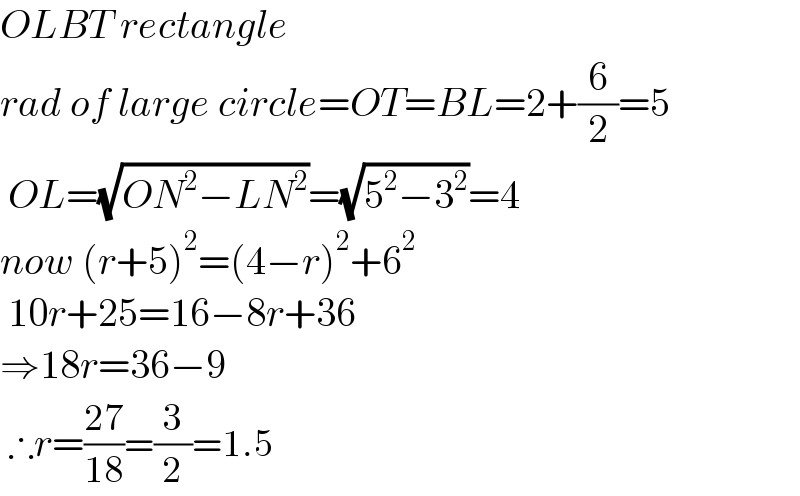 OLBT rectangle  rad of large circle=OT=BL=2+(6/2)=5   OL=(√(ON^2 −LN^2 ))=(√(5^2 −3^2 ))=4  now (r+5)^2 =(4−r)^2 +6^2    10r+25=16−8r+36  ⇒18r=36−9   ∴r=((27)/(18))=(3/2)=1.5  