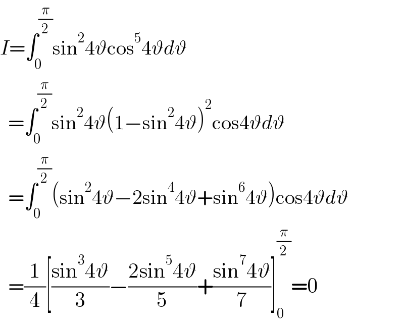 I=∫_0 ^(π/2) sin^2 4ϑcos^5 4ϑdϑ    =∫_0 ^(π/2) sin^2 4ϑ(1−sin^2 4ϑ)^2 cos4ϑdϑ    =∫_0 ^(π/2) (sin^2 4ϑ−2sin^4 4ϑ+sin^6 4ϑ)cos4ϑdϑ    =(1/4)[((sin^3 4ϑ)/3)−((2sin^5 4ϑ)/5)+((sin^7 4ϑ)/7)]_0 ^(π/2) =0  