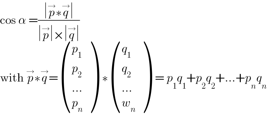 cos α =((∣p^→ ∗q^→ ∣)/(∣p^→ ∣×∣q^→ ∣))  with p^→ ∗q^→ = ((p_1 ),(p_2 ),((...)),(p_n ) )  ∗ ((q_1 ),(q_2 ),((...)),(w_n ) )  = p_1 q_1 +p_2 q_2 +...+p_n q_n   