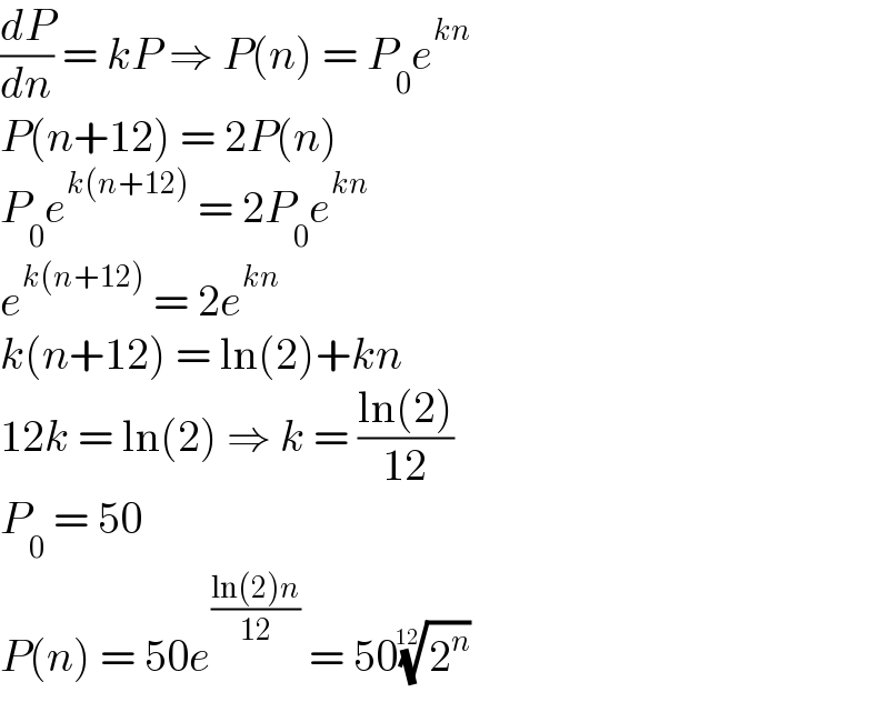 (dP/dn) = kP ⇒ P(n) = P_0 e^(kn)   P(n+12) = 2P(n)  P_0 e^(k(n+12))  = 2P_0 e^(kn)   e^(k(n+12))  = 2e^(kn)   k(n+12) = ln(2)+kn  12k = ln(2) ⇒ k = ((ln(2))/(12))  P_0  = 50  P(n) = 50e^((ln(2)n)/(12))  = 50(2^n )^(1/(12))   