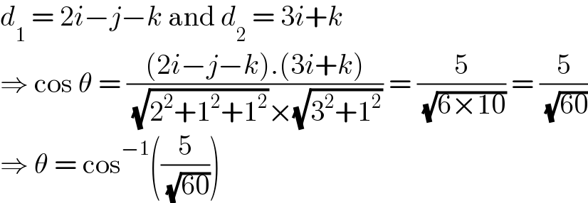 d_1  = 2i−j−k and d_2  = 3i+k  ⇒ cos θ = (((2i−j−k).(3i+k))/( (√(2^2 +1^2 +1^2 ))×(√(3^2 +1^2 )))) = (5/( (√(6×10)))) = (5/( (√(60))))  ⇒ θ = cos^(−1) ((5/( (√(60)))))  