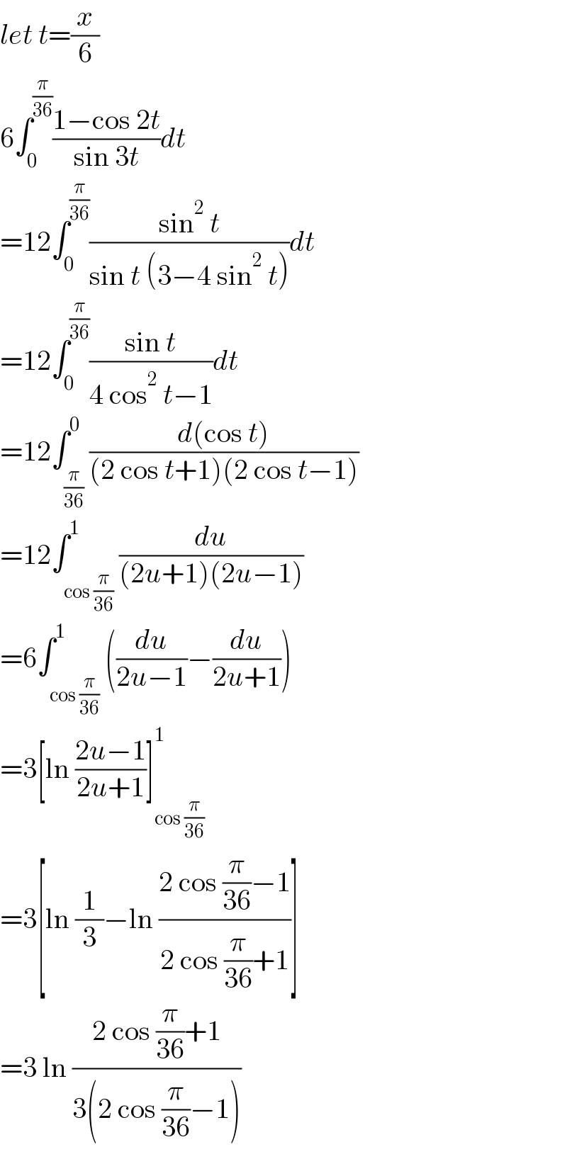 let t=(x/6)  6∫_0 ^(π/(36)) ((1−cos 2t)/(sin 3t))dt  =12∫_0 ^(π/(36)) ((sin^2  t)/(sin t (3−4 sin^2  t)))dt  =12∫_0 ^(π/(36)) ((sin t)/(4 cos^2  t−1))dt  =12∫_(π/(36)) ^0 ((d(cos t))/((2 cos t+1)(2 cos t−1)))  =12∫_(cos (π/(36))) ^1 (du/((2u+1)(2u−1)))  =6∫_(cos (π/(36))) ^1 ((du/(2u−1))−(du/(2u+1)))  =3[ln ((2u−1)/(2u+1))]_(cos (π/(36))) ^1   =3[ln (1/3)−ln ((2 cos (π/(36))−1)/(2 cos (π/(36))+1))]  =3 ln ((2 cos (π/(36))+1)/(3(2 cos (π/(36))−1)))  