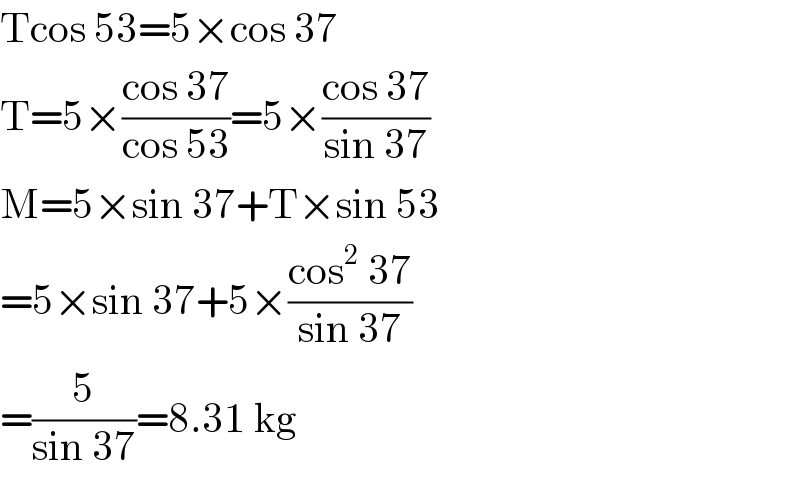 Tcos 53=5×cos 37  T=5×((cos 37)/(cos 53))=5×((cos 37)/(sin 37))  M=5×sin 37+T×sin 53  =5×sin 37+5×((cos^2  37)/(sin 37))  =(5/(sin 37))=8.31 kg  