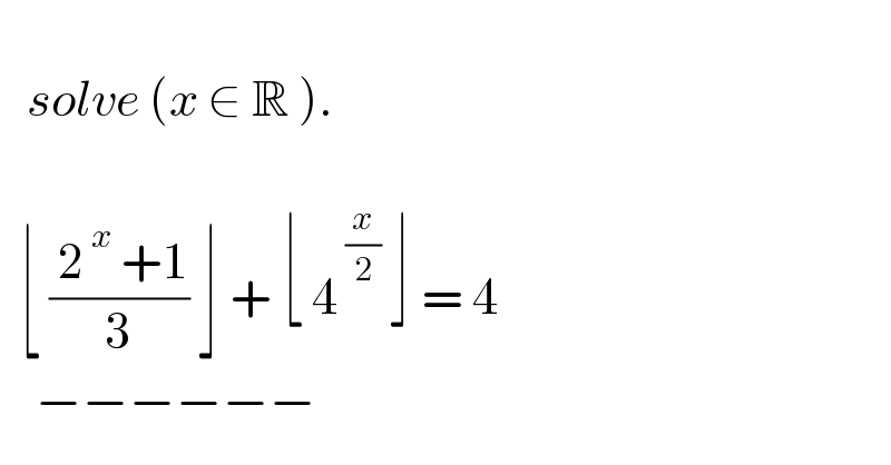      solve (x ∈ R ).      ⌊ (( 2^( x)  +1)/3) ⌋ + ⌊ 4^( (x/2))  ⌋ = 4      −−−−−−   