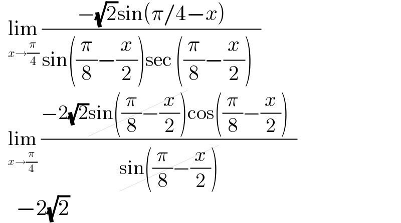   lim_(x→(π/4))  ((−(√2)sin(π/4−x))/(sin((π/8)−(x/2))sec ((π/8)−(x/2))  ))    lim_(x→(π/4))  ((−2(√2)sin((π/8)−(x/2))cos((π/8)−(x/2))  )/(sin((π/8)−(x/2))))      −2(√2)  
