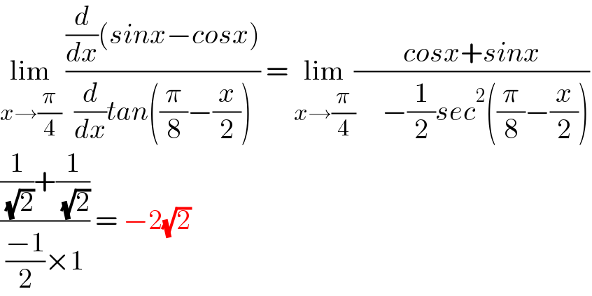 lim_(x→(π/4))  (((d/dx)(sinx−cosx))/((d/dx)tan((π/8)−(x/2)))) = lim_(x→(π/4)) ((cosx+sinx)/(     −(1/2)sec^2 ((π/8)−(x/2))))  (((1/( (√2)))+(1/( (√2))))/(((−1)/2)×1)) = −2(√2)  