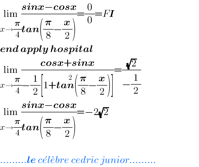 lim_(x→(𝛑/4)) ((sinx−cosx)/(tan((𝛑/8)−(x/2))))=(0/0)=FI  end apply hospital   lim_(x→(𝛑/4)) ((cosx+sinx)/(−(1/2)[1+tan^2 ((𝛑/8)−(x/2))]))=((√2)/(−(1/2)))  lim_(x→(𝛑/4)) ((sinx−cosx)/(tan((𝛑/8)−(x/2))))=−2(√2)     .........le ce^� le^� bre cedric junior.........  