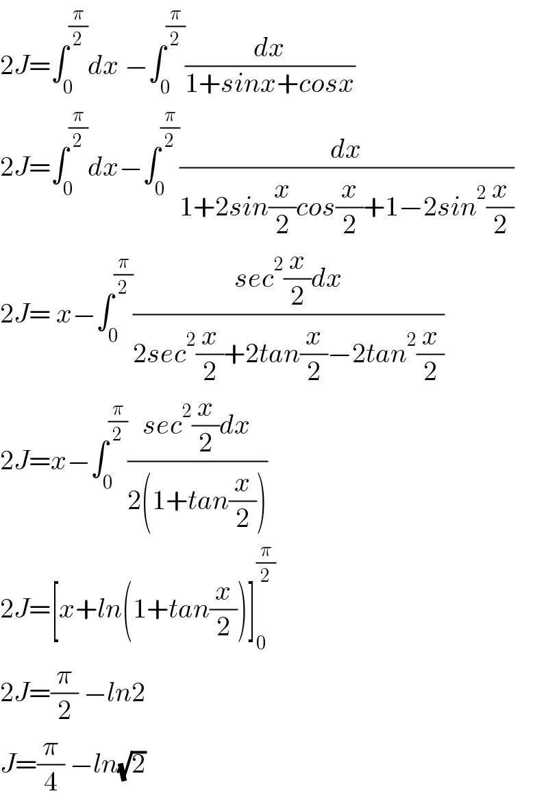 2J=∫_0 ^(π/2) dx −∫_0 ^(π/2) (dx/(1+sinx+cosx))  2J=∫_0 ^(π/2) dx−∫_0 ^(π/2) (dx/(1+2sin(x/2)cos(x/2)+1−2sin^2 (x/2)))  2J= x−∫_0 ^(π/2) ((sec^2 (x/2)dx)/(2sec^2 (x/2)+2tan(x/2)−2tan^2 (x/2)))  2J=x−∫_0 ^(π/2) ((sec^2 (x/2)dx)/(2(1+tan(x/2))))  2J=[x+ln(1+tan(x/2))]_0 ^(π/2)   2J=(π/2) −ln2  J=(π/4) −ln(√2)  