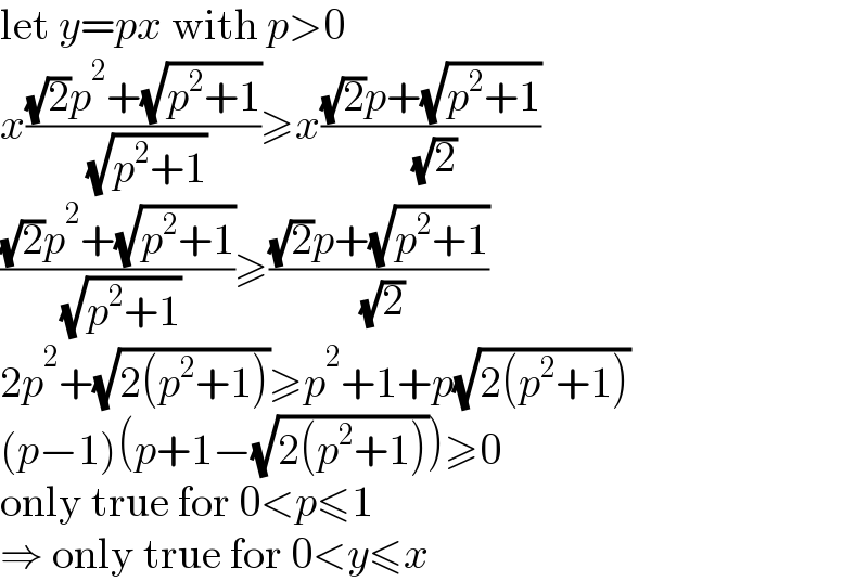 let y=px with p>0  x(((√2)p^2 +(√(p^2 +1)))/( (√(p^2 +1))))≥x(((√2)p+(√(p^2 +1)))/( (√2)))  (((√2)p^2 +(√(p^2 +1)))/( (√(p^2 +1))))≥(((√2)p+(√(p^2 +1)))/( (√2)))  2p^2 +(√(2(p^2 +1)))≥p^2 +1+p(√(2(p^2 +1)))  (p−1)(p+1−(√(2(p^2 +1))))≥0  only true for 0<p≤1  ⇒ only true for 0<y≤x  