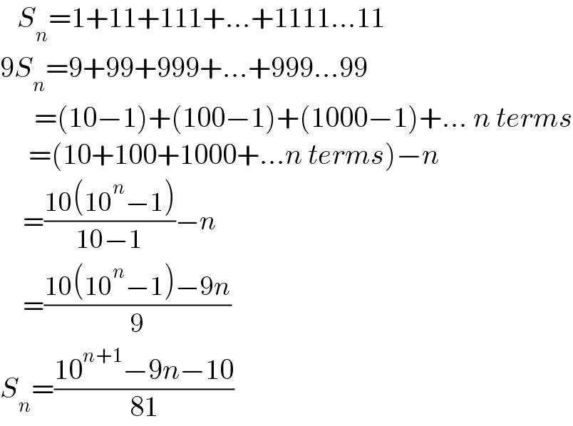    S_n =1+11+111+...+1111...11  9S_n =9+99+999+...+999...99        =(10−1)+(100−1)+(1000−1)+... n terms       =(10+100+1000+...n terms)−n       =((10(10^n −1))/(10−1))−n           =((10(10^n −1)−9n)/9)  S_n =((10^(n+1) −9n−10)/(81))      