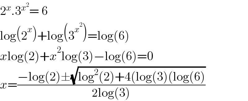 2^x .3^x^2  = 6  log(2^x )+log(3^x^2  )=log(6)  xlog(2)+x^2 log(3)−log(6)=0  x=((−log(2)±(√(log^2 (2)+4(log(3)(log(6))))/(2log(3)))  
