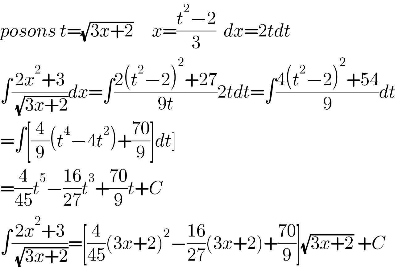 posons t=(√(3x+2))     x=((t^2 −2)/3)  dx=2tdt  ∫((2x^2 +3)/( (√(3x+2))))dx=∫((2(t^2 −2)^2 +27)/(9t))2tdt=∫((4(t^2 −2)^2 +54)/9)dt  =∫[(4/9)(t^4 −4t^2 )+((70)/9)]dt]  =(4/(45))t^5 −((16)/(27))t^3 +((70)/9)t+C  ∫((2x^2 +3)/( (√(3x+2))))=[(4/(45))(3x+2)^2 −((16)/(27))(3x+2)+((70)/9)](√(3x+2)) +C         