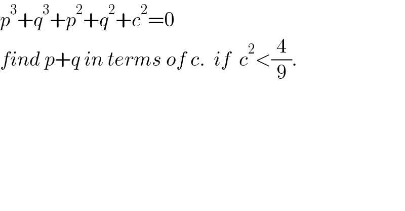 p^3 +q^3 +p^2 +q^2 +c^2 =0  find p+q in terms of c.  if  c^2 <(4/9).  