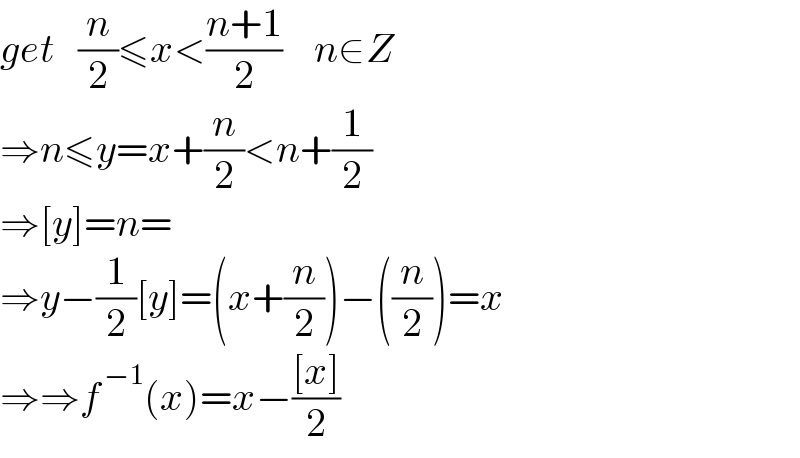 get   (n/2)≤x<((n+1)/2)    n∈Z  ⇒n≤y=x+(n/2)<n+(1/2)  ⇒[y]=n=  ⇒y−(1/2)[y]=(x+(n/2))−((n/2))=x  ⇒⇒f^( −1) (x)=x−(([x])/2)  