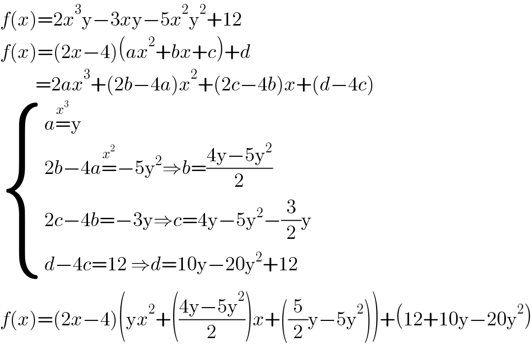 f(x)=2x^3 y−3xy−5x^2 y^2 +12  f(x)=(2x−4)(ax^2 +bx+c)+d           =2ax^3 +(2b−4a)x^2 +(2c−4b)x+(d−4c)   { ((a=^x^3  y)),((2b−4a=^x^2  −5y^2 ⇒b=((4y−5y^2 )/2))),((2c−4b=−3y⇒c=4y−5y^2 −(3/2)y)),((d−4c=12 ⇒d=10y−20y^2 +12)) :}  f(x)=(2x−4)(yx^2 +(((4y−5y^2 )/2))x+((5/2)y−5y^2 ))+(12+10y−20y^2 )  