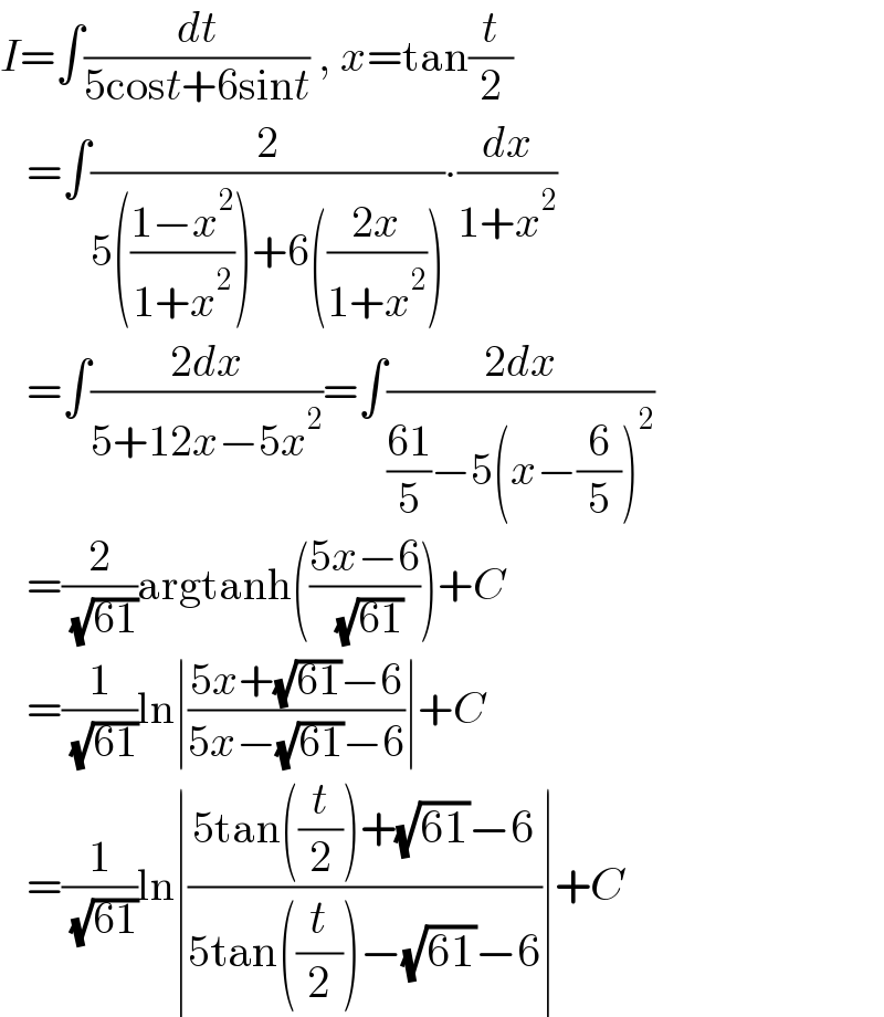 I=∫(dt/(5cost+6sint)) , x=tan(t/2)     =∫(2/(5(((1−x^2 )/(1+x^2 )))+6(((2x)/(1+x^2 )))))∙(dx/(1+x^2 ))     =∫((2dx)/(5+12x−5x^2 ))=∫((2dx)/(((61)/5)−5(x−(6/5))^2 ))     =(2/( (√(61))))argtanh(((5x−6)/( (√(61)))))+C     =(1/( (√(61))))ln∣((5x+(√(61))−6)/(5x−(√(61))−6))∣+C     =(1/( (√(61))))ln∣((5tan((t/2))+(√(61))−6)/(5tan((t/2))−(√(61))−6))∣+C  