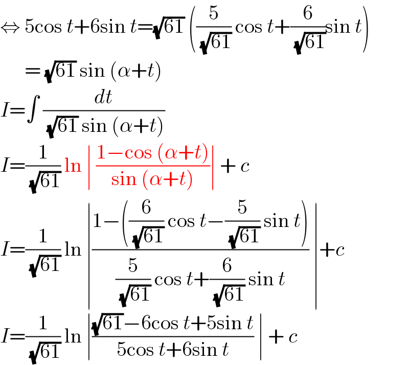 ⇔ 5cos t+6sin t=(√(61)) ((5/( (√(61)))) cos t+(6/( (√(61))))sin t)        = (√(61)) sin (α+t)  I=∫ (dt/( (√(61)) sin (α+t)))  I=(1/( (√(61)))) ln ∣ ((1−cos (α+t))/(sin (α+t)))∣ + c  I=(1/( (√(61)))) ln ∣((1−((6/( (√(61)))) cos t−(5/( (√(61)))) sin t))/((5/( (√(61)))) cos t+(6/( (√(61)))) sin t)) ∣+c  I=(1/( (√(61)))) ln ∣(((√(61))−6cos t+5sin t)/(5cos t+6sin t)) ∣ + c   