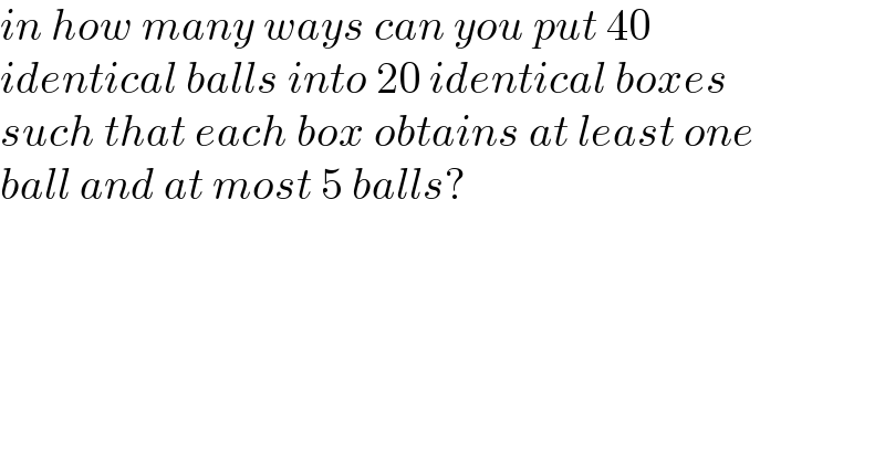 in how many ways can you put 40  identical balls into 20 identical boxes  such that each box obtains at least one  ball and at most 5 balls?  