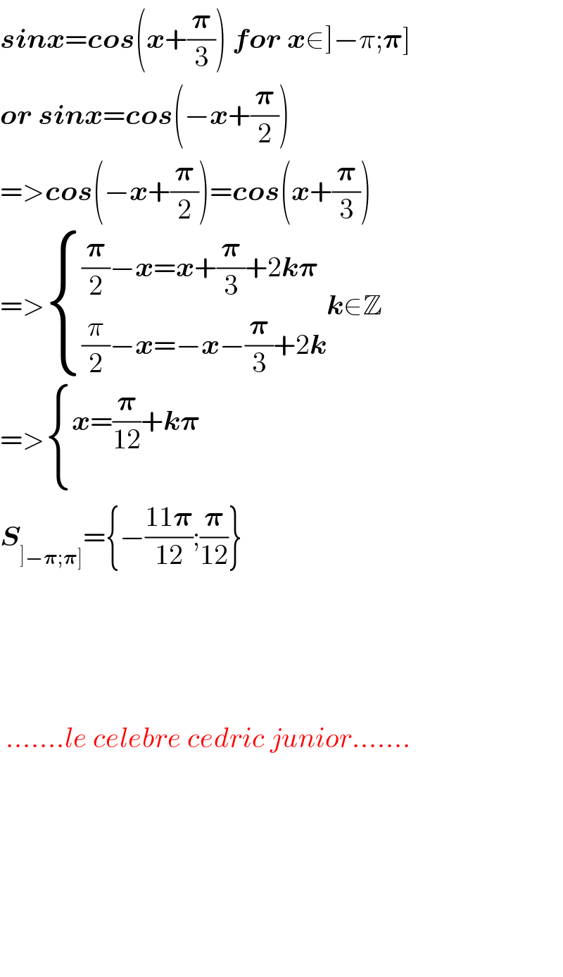 sinx=cos(x+(𝛑/3)) for x∈]−π;𝛑]  or sinx=cos(−x+(𝛑/2))  =>cos(−x+(𝛑/2))=cos(x+(𝛑/3))  => { (((𝛑/2)−x=x+(𝛑/3)+2k𝛑)),(((π/2)−x=−x−(𝛑/3)+2k)) :}k∈Z  => { ((x=(𝛑/(12))+k𝛑)),() :}  S_(]−𝛑;𝛑]) ={−((11𝛑)/(12));(𝛑/(12))}               .......le celebre cedric junior.......               