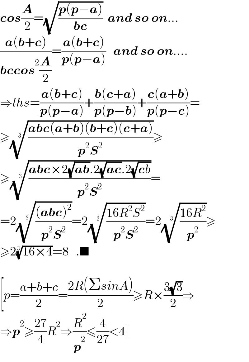 cos(A/2)=(√((p(p−a))/(bc)))  and so on...  ((a(b+c))/(bccos^2 (A/2)))=((a(b+c))/(p(p−a)))   and so on....  ⇒lhs=((a(b+c))/(p(p−a)))+((b(c+a))/(p(p−b)))+((c(a+b))/(p(p−c)))=  ≥(((abc(a+b)(b+c)(c+a))/(p^2 S^2 )))^(1/3) ≥  ≥(((abc×2(√(ab)).2(√(ac)).2(√(cb)))/(p^2 S^2 )))^(1/3) =  =2((((abc)^2 )/(p^2 S^2 )))^(1/3) =2(((16R^2 S^2 )/(p^2 S^2 )))^(1/3) =2(((16R^2 )/p^2 ))^(1/3) ≥  ≥2((16×4))^(1/3) =8   .■    [p=((a+b+c)/2)=((2R(ΣsinA))/2)≥R×((3(√3))/2)⇒  ⇒p^2 ≥((27)/4)R^2 ⇒(R^2 /p^2 )≤(4/(27))<4]  